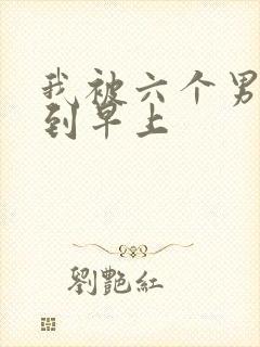 我被六个男人躁到早上