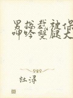 男总裁被保镖c呻吟双腿大张bl