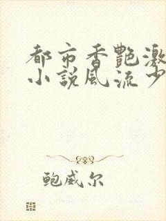 都市香艳激情肉小说风流少年小说