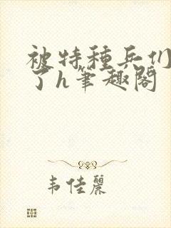 被特种兵们肉晕了h笔趣阁