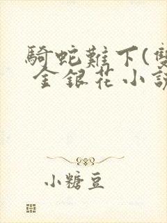 骑蛇难下(双) 金银花小说免费阅读