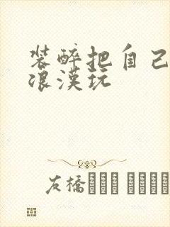 装醉把自己给流浪汉玩