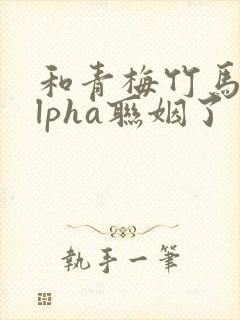 和青梅竹马的alpha联姻了 笔趣阁