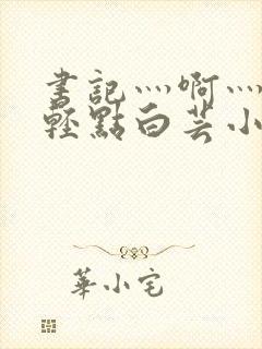 书记灬啊灬啊灬轻点白芸小说