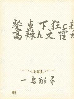 餐桌下狂c亲女高辣h文霍水