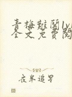 青梅难哄1v1全文免费阅读小说