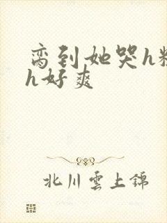 脔到她哭h粗话h好爽