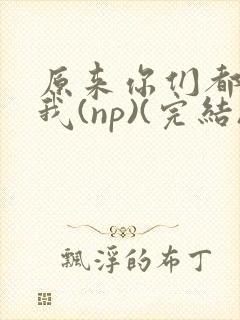 原来你们都想上我(np)(完结)