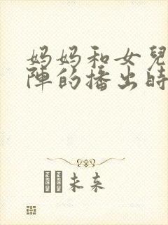 妈妈和女儿齐上阵的播出时间