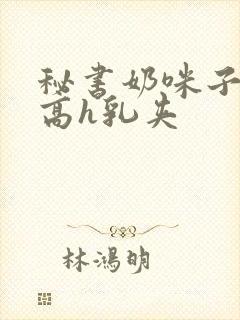 秘书奶咪子真大高h乳夹