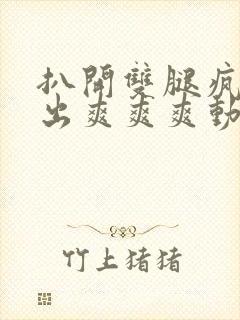 扒开双腿疯狂进出爽爽爽动态照片