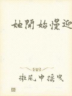 她开始慢迎迎合