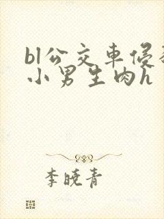 bl公交车侵犯小男生肉h