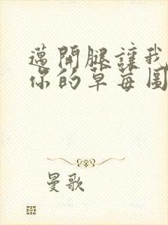 迈开腿让我看看你的草莓图