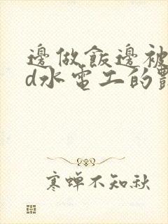 边做饭边被躁bd水电工的艳遇