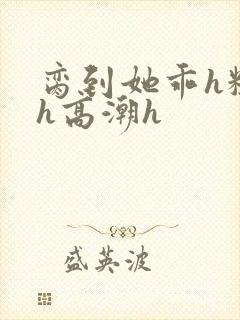 脔到她乖h粗话h高潮h