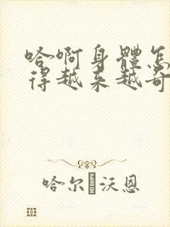 哈啊身体怎么变得越来越奇怪了