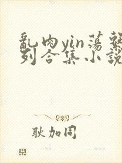 乱肉yin荡系列合集小说