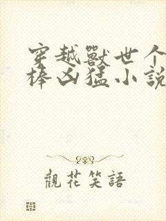 穿越兽世个个巨棒凶猛小说