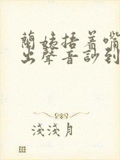 兰姨捂着嘴怕发出声音吵到