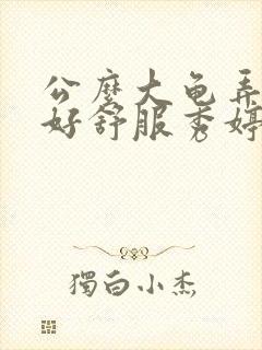 公么大龟弄得我好舒服秀婷视频