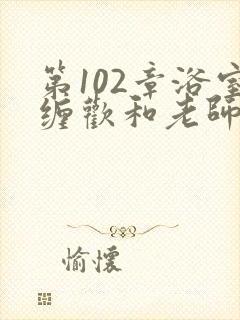 第102章浴室缠欢和老师小说