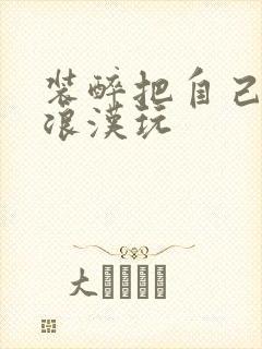 装醉把自己给流浪汉玩