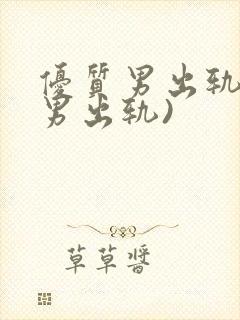 优质男出轨h(男出轨)