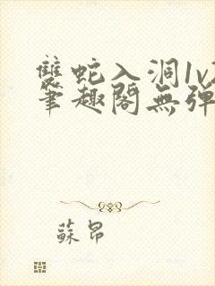 双蛇入洞1v2笔趣阁无弹窗