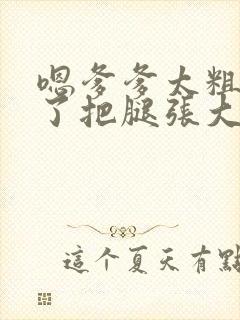 嗯爹爹太粗太长了把腿张大点封面