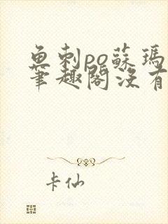 鱼刺po苏玛丽笔趣阁没有拼音