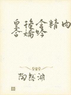 皇后含精肉臀迎合娇吟