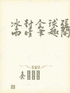 冰封全球张奕方雨晴笔趣阁