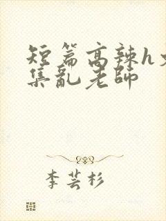 短篇高辣h文合集乱老师