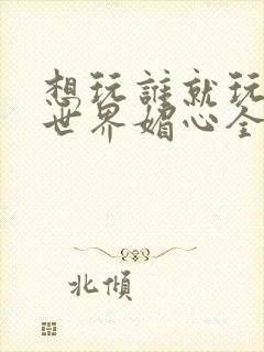 想玩谁就玩谁的世界媚心全文阅读