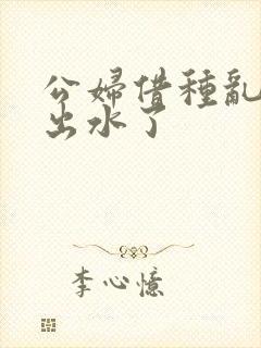 公妇借种乱h日出水了