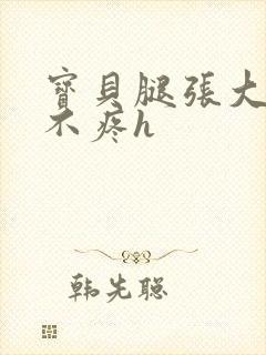 宝贝腿张大点就不疼h