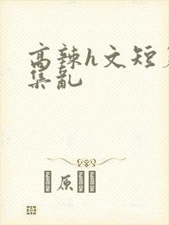 高辣h文短篇合集乱