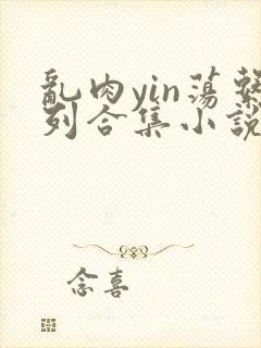 乱肉yin荡系列合集小说