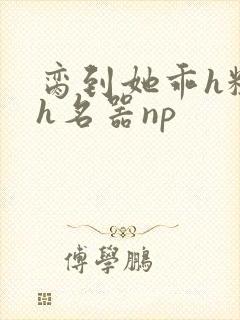 脔到她乖h粗话h名器np