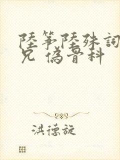 陆筝陆殊词 养兄 伪骨科