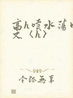 高h喷水荡肉欲文〈h〉
