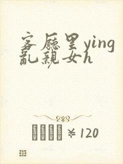 客厅里ying乱亲女h