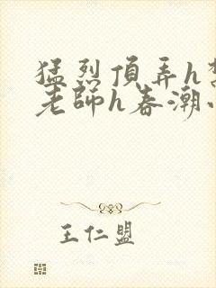 猛烈顶弄h禁欲老师h春潮小说