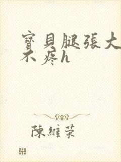 宝贝腿张大点就不疼h