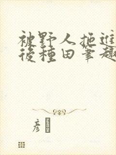 被野人拖进山洞后种田笔趣阁