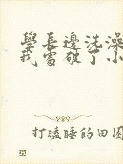 学长边洗澡边把我处破了小说