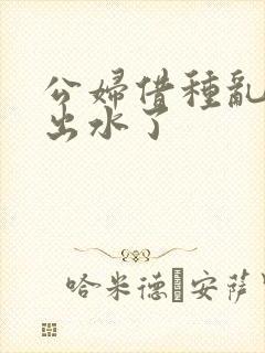 公妇借种乱h日出水了