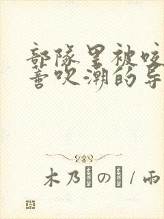 部队里被咬住花蒂吹潮的导演是谁封面