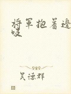 将军抱着边走边吸